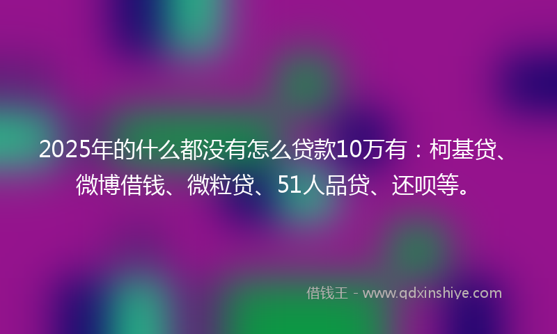 2025年的什么都没有怎么贷款10万有：柯基贷、微博借钱、微粒贷、51人品贷、还呗等。