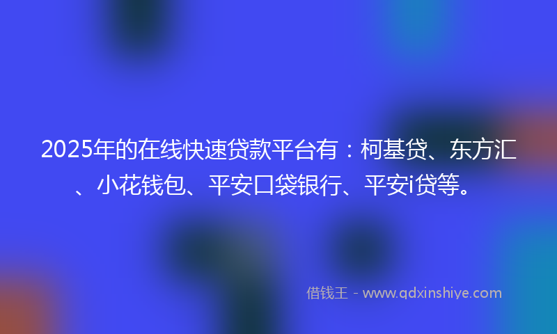 2025年的在线快速贷款平台有：柯基贷、东方汇、小花钱包、平安口袋银行、平安i贷等。
