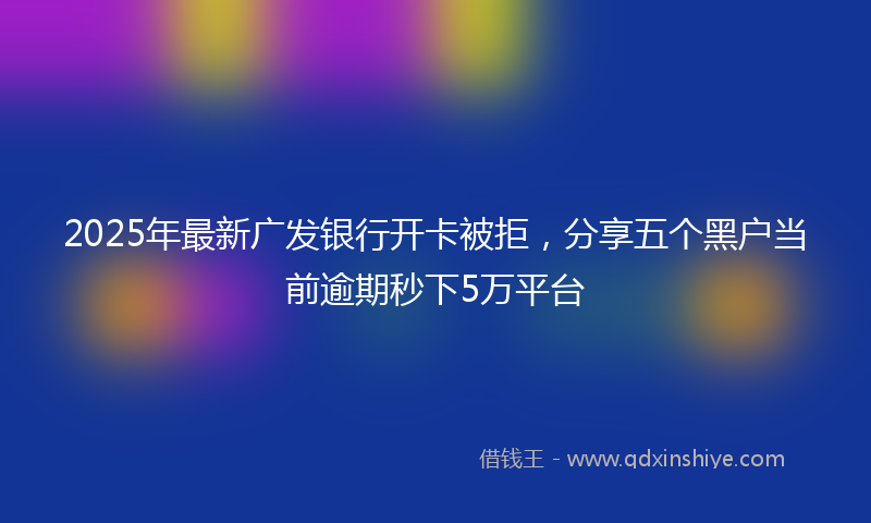 2025年最新广发银行开卡被拒，分享五个黑户当前逾期秒下5万平台