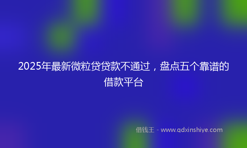 2025年最新微粒贷贷款不通过，盘点五个靠谱的借款平台
