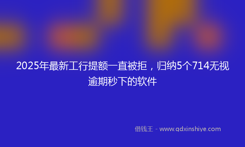 2025年最新工行提额一直被拒，归纳5个714无视逾期秒下的软件