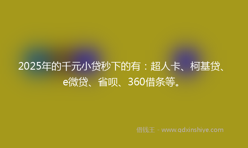 2025年的千元小贷秒下的有：超人卡、柯基贷、e微贷、省呗、360借条等。