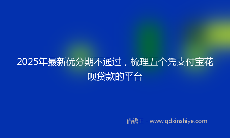 2025年最新优分期不通过，梳理五个凭支付宝花呗贷款的平台