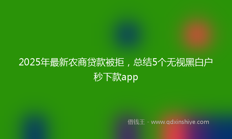 2025年最新农商贷款被拒，总结5个无视黑白户秒下款app