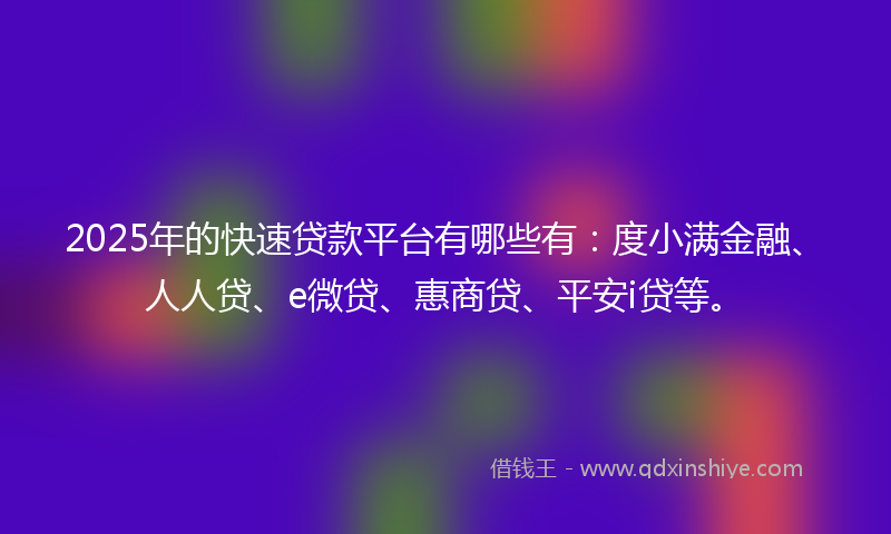 2025年的快速贷款平台有哪些有：度小满金融、人人贷、e微贷、惠商贷、平安i贷等。