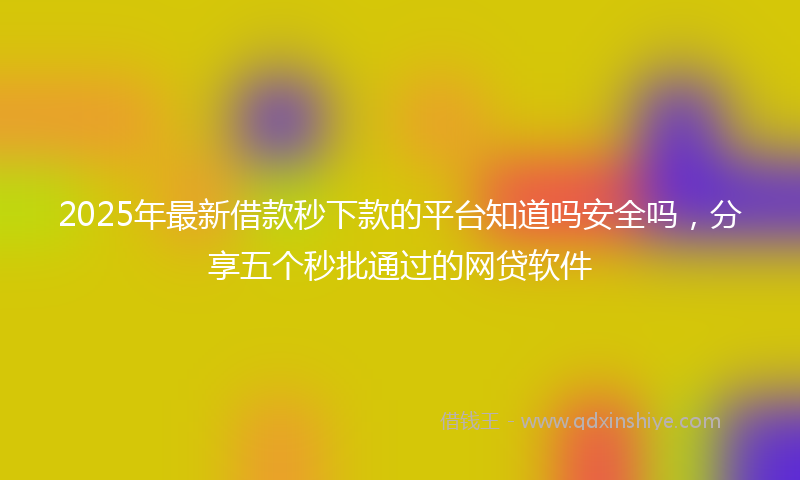 2025年最新借款秒下款的平台知道吗安全吗，分享五个秒批通过的网贷软件