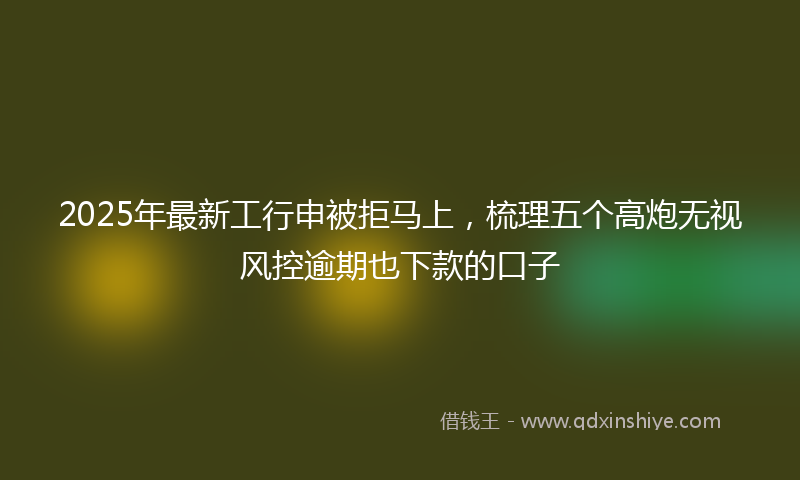 2025年最新工行申被拒马上，梳理五个高炮无视风控逾期也下款的口子