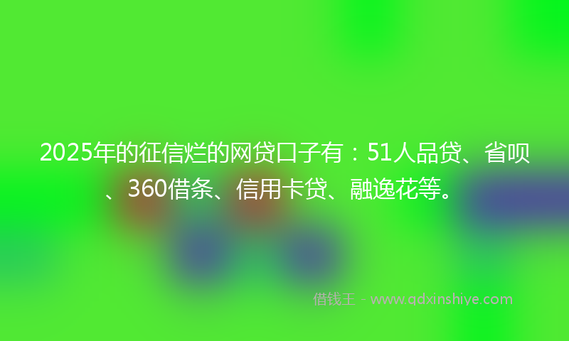 2025年的征信烂的网贷口子有：51人品贷、省呗、360借条、信用卡贷、融逸花等。