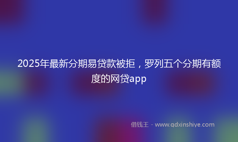 2025年最新分期易贷款被拒，罗列五个分期有额度的网贷app