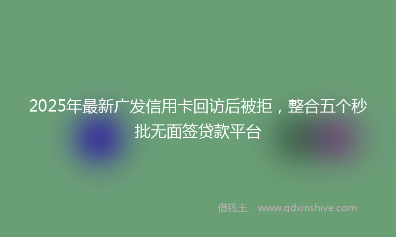 2025年最新广发信用卡回访后被拒，整合五个秒批无面签贷款平台