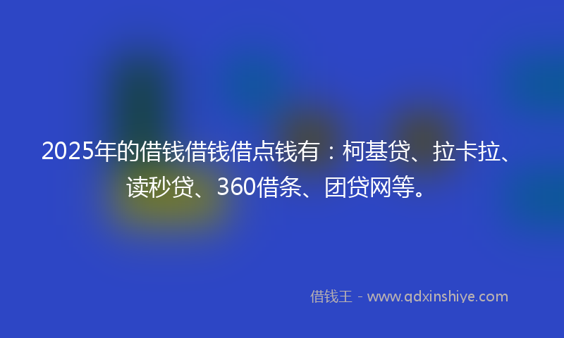 2025年的借钱借钱借点钱有：柯基贷、拉卡拉、读秒贷、360借条、团贷网等。