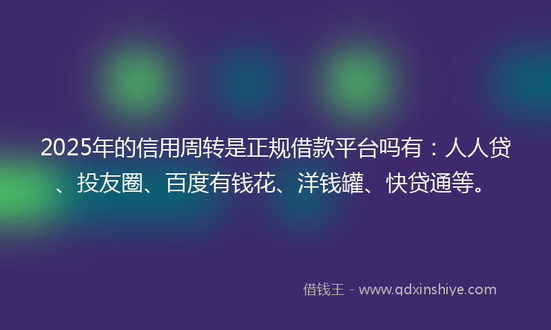 2025年的信用周转是正规借款平台吗有：人人贷、投友圈、百度有钱花、洋钱罐、快贷通等。