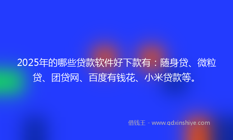 2025年的哪些贷款软件好下款有：随身贷、微粒贷、团贷网、百度有钱花、小米贷款等。