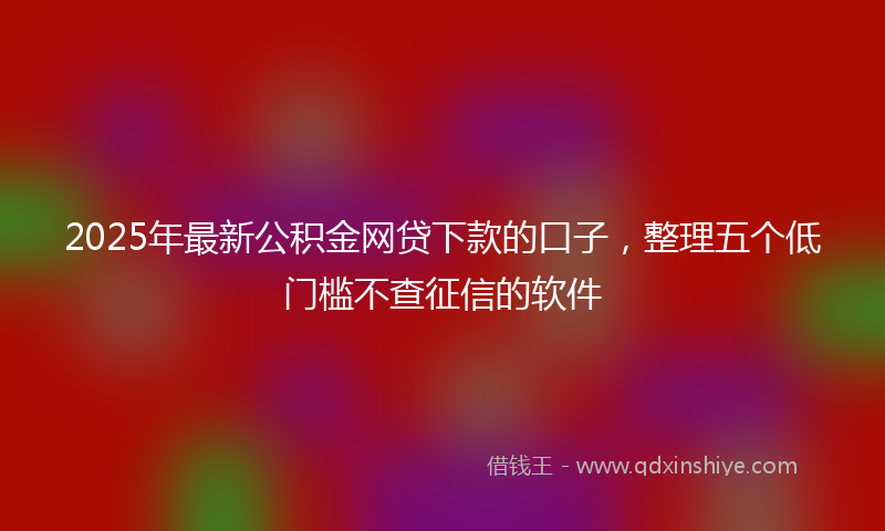 2025年最新公积金网贷下款的口子，整理五个低门槛不查征信的软件