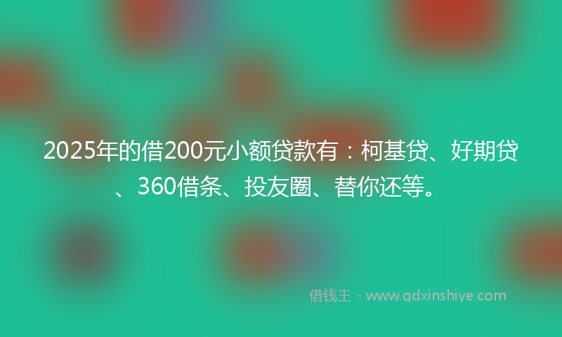 2025年的借200元小额贷款有：柯基贷、好期贷、360借条、投友圈、替你还等。