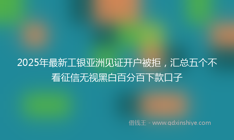 2025年最新工银亚洲见证开户被拒，汇总五个不看征信无视黑白百分百下款口子