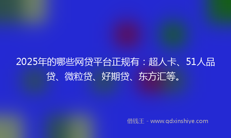 2025年的哪些网贷平台正规有：超人卡、51人品贷、微粒贷、好期贷、东方汇等。