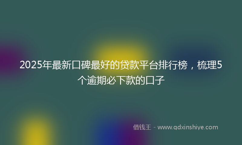 2025年最新口碑最好的贷款平台排行榜，梳理5个逾期必下款的口子