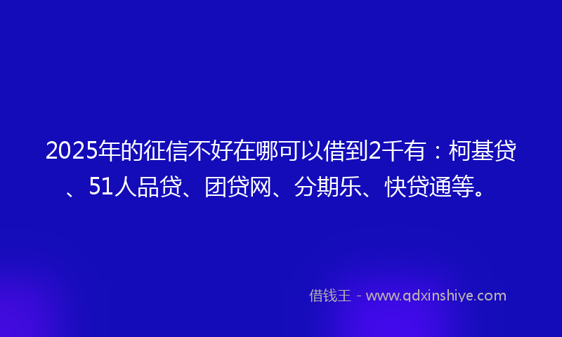 2025年的征信不好在哪可以借到2千有：柯基贷、51人品贷、团贷网、分期乐、快贷通等。