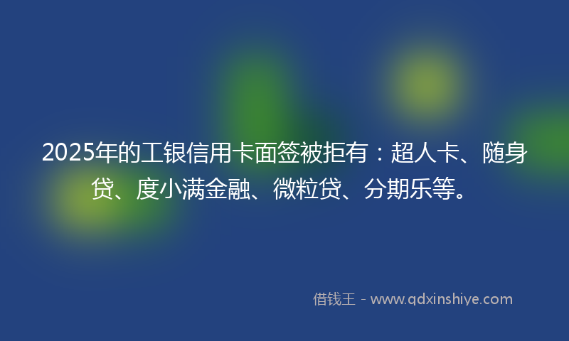 2025年的工银信用卡面签被拒有：超人卡、随身贷、度小满金融、微粒贷、分期乐等。