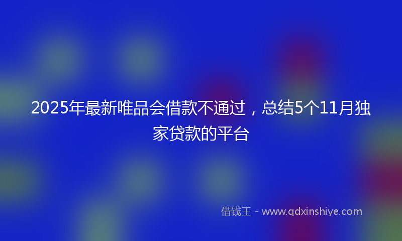 2025年最新唯品会借款不通过，总结5个11月独家贷款的平台