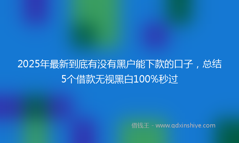 2025年最新到底有没有黑户能下款的口子，总结5个借款无视黑白100%秒过