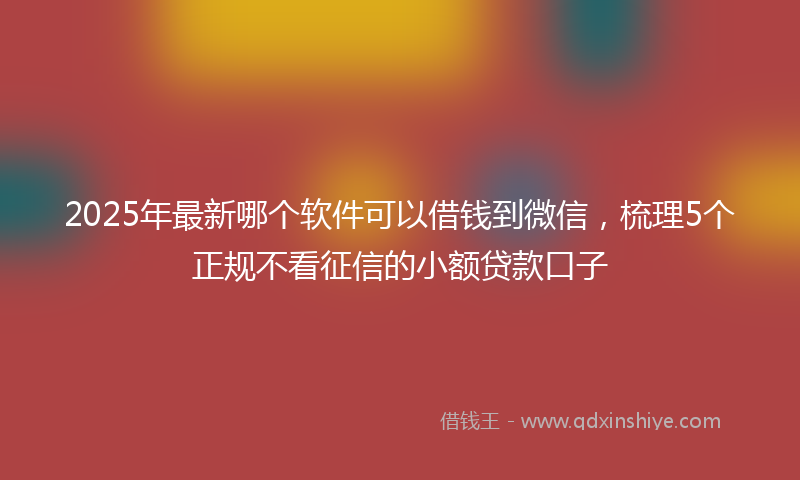 2025年最新哪个软件可以借钱到微信，梳理5个正规不看征信的小额贷款口子