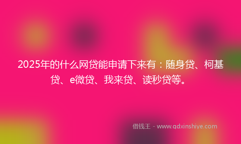 2025年的什么网贷能申请下来有：随身贷、柯基贷、e微贷、我来贷、读秒贷等。