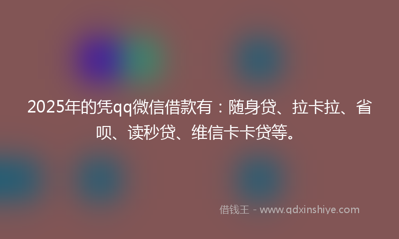 2025年的凭qq微信借款有：随身贷、拉卡拉、省呗、读秒贷、维信卡卡贷等。