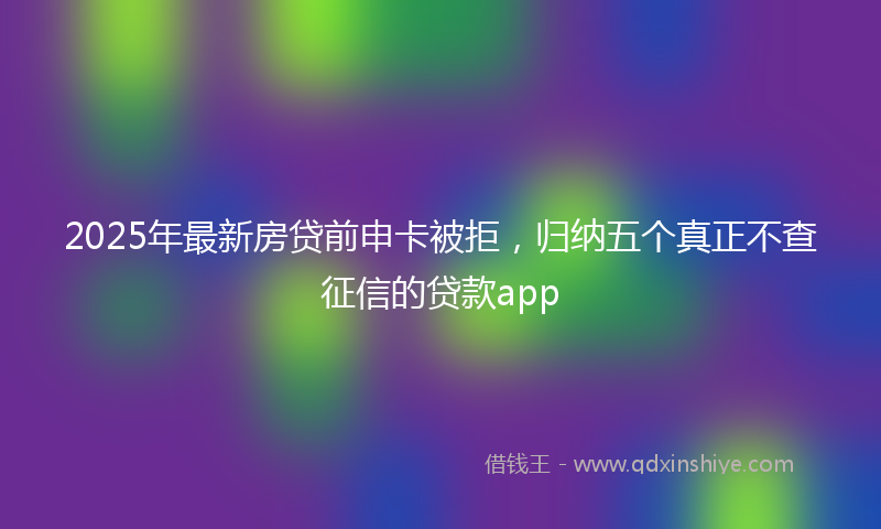 2025年最新房贷前申卡被拒，归纳五个真正不查征信的贷款app