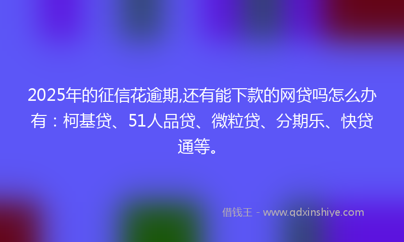 2025年的征信花逾期,还有能下款的网贷吗怎么办有：柯基贷、51人品贷、微粒贷、分期乐、快贷通等。