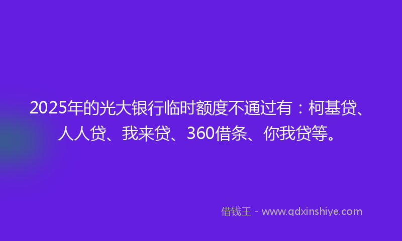 2025年的光大银行临时额度不通过有：柯基贷、人人贷、我来贷、360借条、你我贷等。