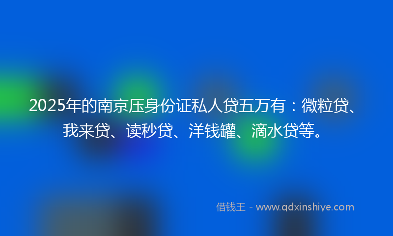 2025年的南京压身份证私人贷五万有：微粒贷、我来贷、读秒贷、洋钱罐、滴水贷等。