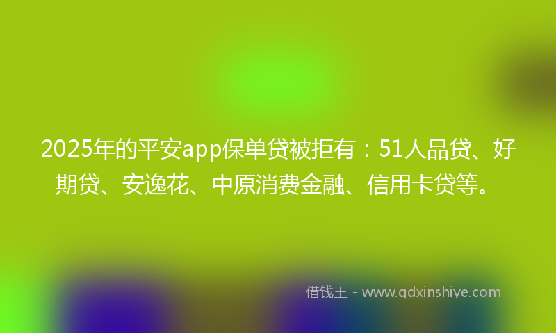 2025年的平安app保单贷被拒有：51人品贷、好期贷、安逸花、中原消费金融、信用卡贷等。