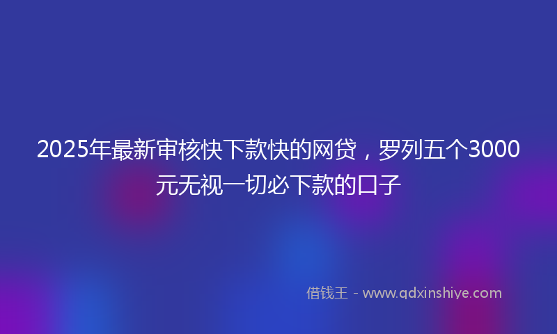 2025年最新审核快下款快的网贷，罗列五个3000元无视一切必下款的口子