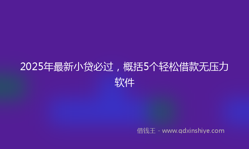 2025年最新小贷必过，概括5个轻松借款无压力软件
