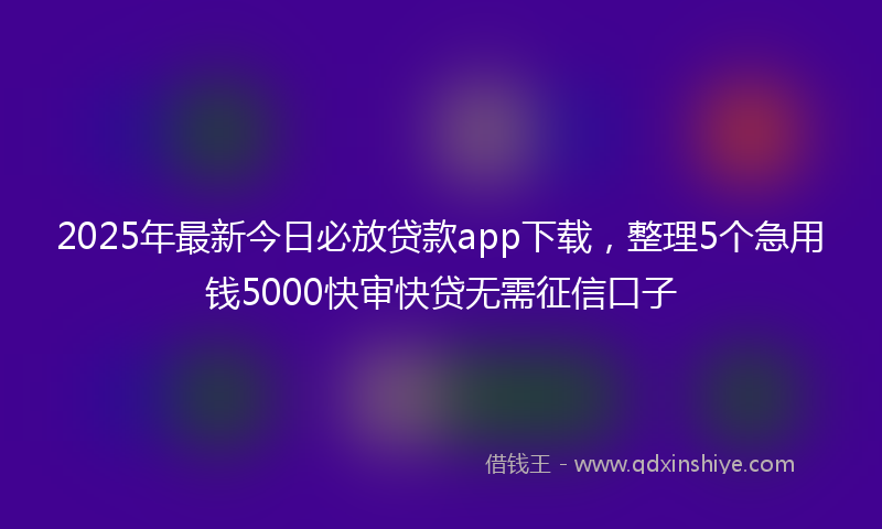 2025年最新今日必放贷款app下载，整理5个急用钱5000快审快贷无需征信口子