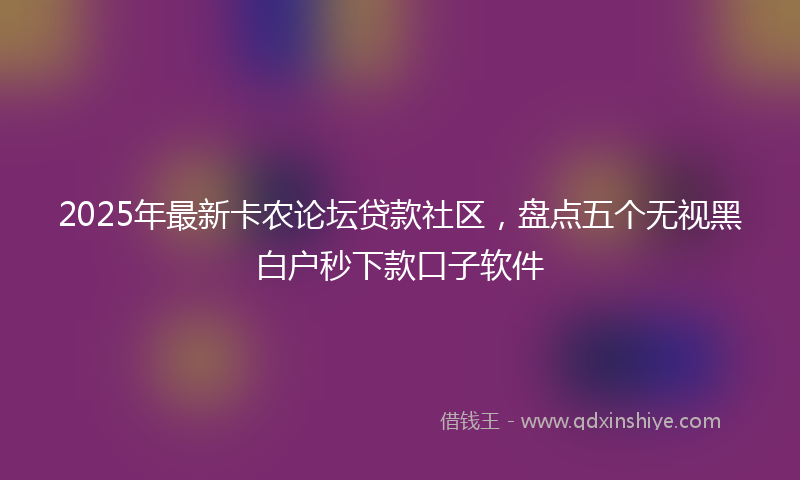 2025年最新卡农论坛贷款社区，盘点五个无视黑白户秒下款口子软件