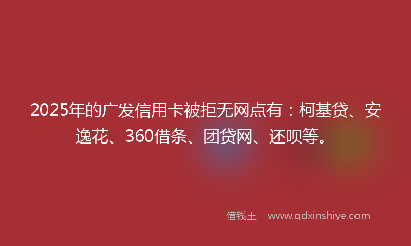 2025年的广发信用卡被拒无网点有：柯基贷、安逸花、360借条、团贷网、还呗等。