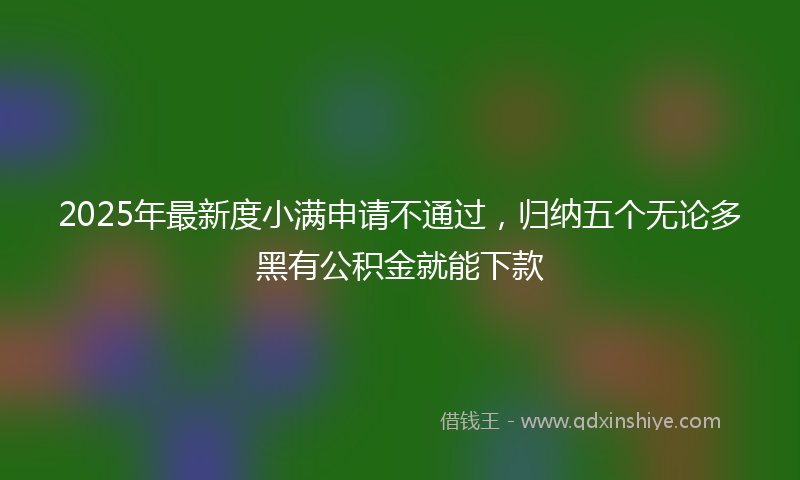 2025年最新度小满申请不通过，归纳五个无论多黑有公积金就能下款