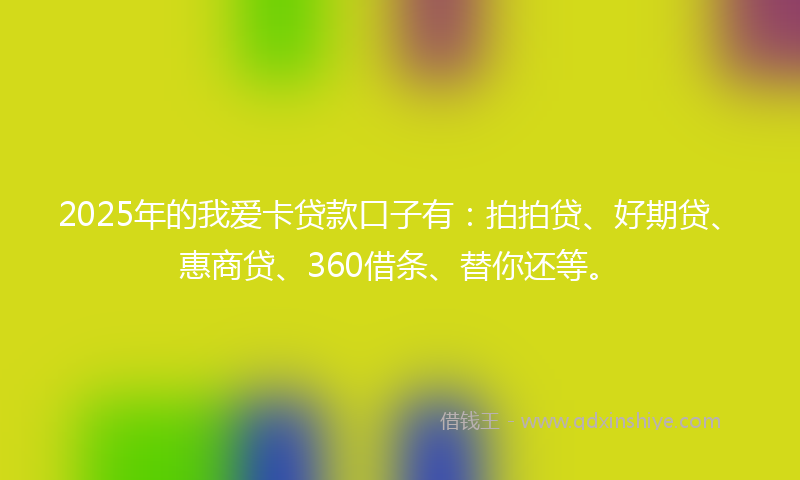 2025年的我爱卡贷款口子有：拍拍贷、好期贷、惠商贷、360借条、替你还等。