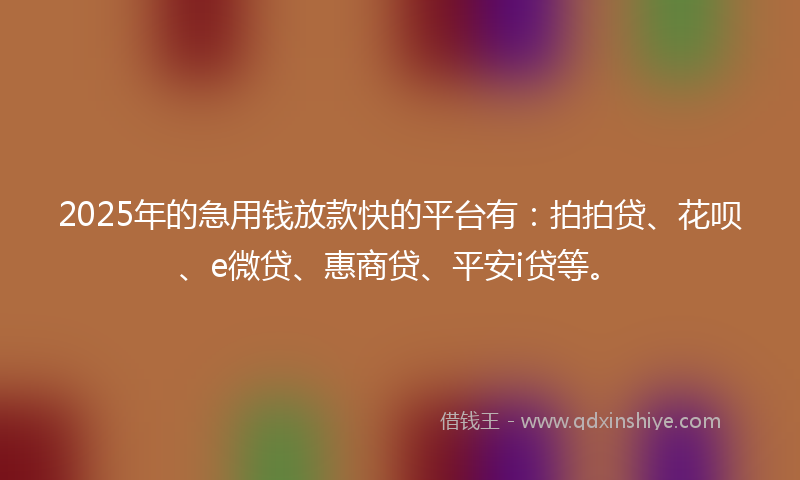 2025年的急用钱放款快的平台有：拍拍贷、花呗、e微贷、惠商贷、平安i贷等。