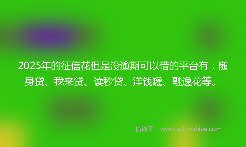 2025年的征信花但是没逾期可以借的平台有：随身贷、我来贷、读秒贷、洋钱罐、融逸花等。