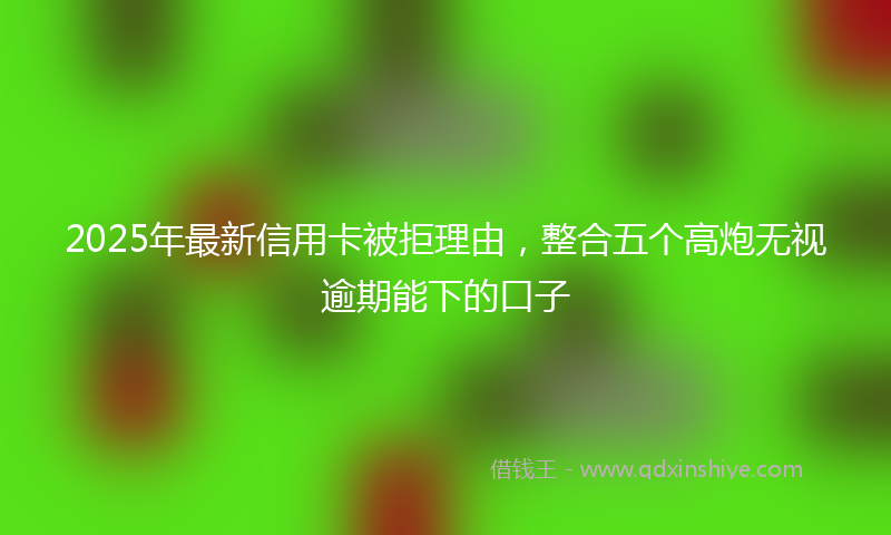 2025年最新信用卡被拒理由，整合五个高炮无视逾期能下的口子