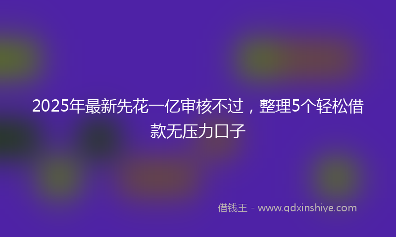 2025年最新先花一亿审核不过，整理5个轻松借款无压力口子