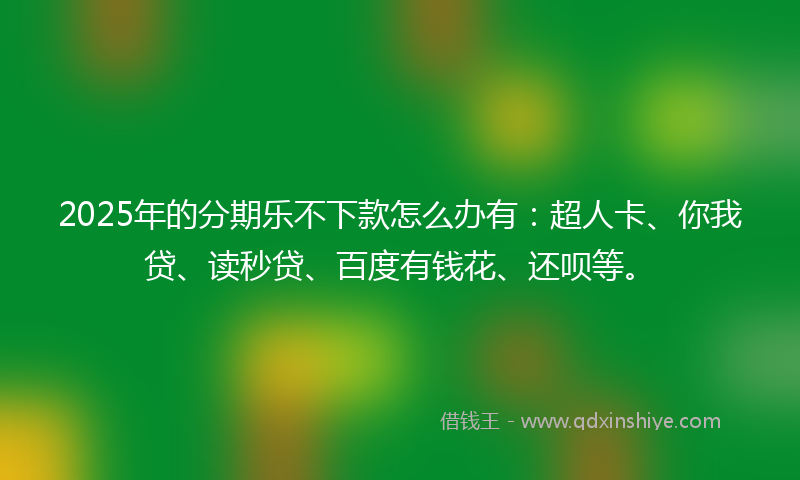 2025年的分期乐不下款怎么办有：超人卡、你我贷、读秒贷、百度有钱花、还呗等。