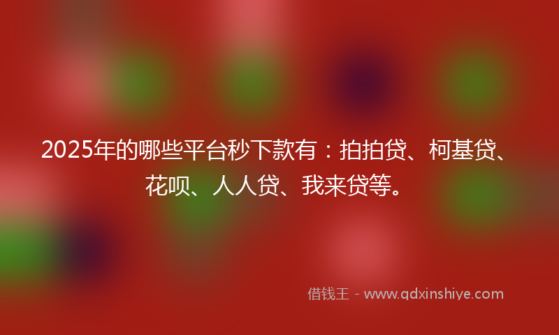 2025年的哪些平台秒下款有：拍拍贷、柯基贷、花呗、人人贷、我来贷等。