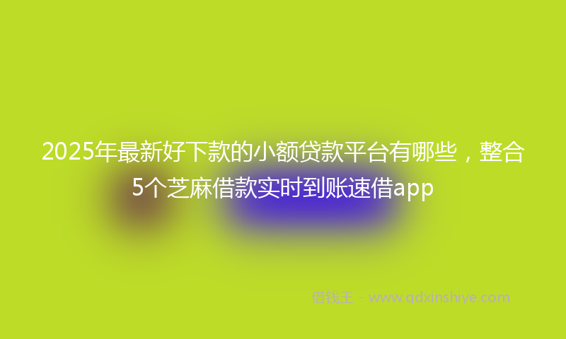 2025年最新好下款的小额贷款平台有哪些，整合5个芝麻借款实时到账速借app