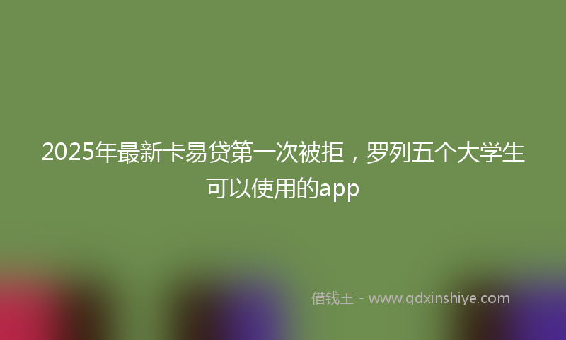 2025年最新卡易贷第一次被拒，罗列五个大学生可以使用的app