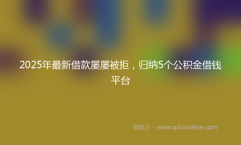 2025年最新借款屡屡被拒，归纳5个公积金借钱平台